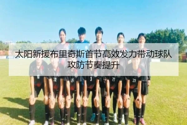 太阳新援布里奇斯首节高效发力带动球队攻防节奏提升（KaiyuanGames）